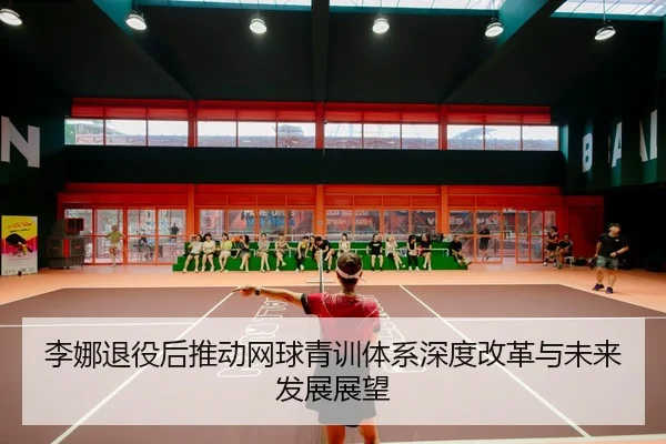 李娜退役后推动网球青训体系深度改革与未来发展展望